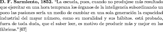 \begin{singlespace}
{\bf D. F. Sarmiento, 1852.}
\lq\lq La escuela, pues, cuando no ...
...e producir
m\'as y mejor en las f\'abricas.''\cite{Sarmiento1}
\end{singlespace}