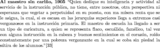 \begin{singlespace}
{\bf Al maestro sin cari\~no, 1905}
\lq\lq Quien dedique su intel...
...e coba
sin piedad la s\'atira de los alumnos.''\cite{pobreza}
\end{singlespace}
