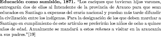 \begin{singlespace}
{\bf Educacin como sumisin, 1871.}
\lq\lq Los caciques que tuvi...
...henes} a visitar en la araucana a sus padres.''\cite{mapuche}
\end{singlespace}